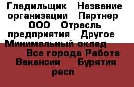 Гладильщик › Название организации ­ Партнер, ООО › Отрасль предприятия ­ Другое › Минимальный оклад ­ 20 000 - Все города Работа » Вакансии   . Бурятия респ.